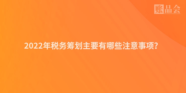 2022年税务筹划主要有哪些注意事项?