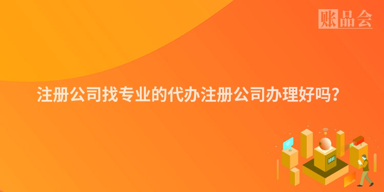 注册公司找专业的代办注册公司办理好吗？