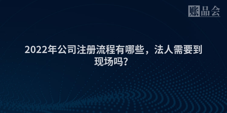 2022年公司注册流程有哪些，法人需要到现场吗？