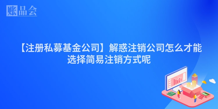 【注册私募基金公司】解惑注销公司怎么才能选择简易注销方式呢