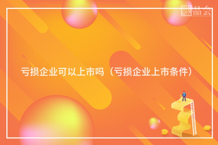 亏损企业可以上市吗（亏损企业上市条件）