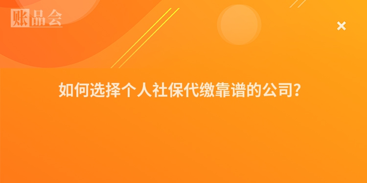 如何选择个人社保代缴靠谱的公司?