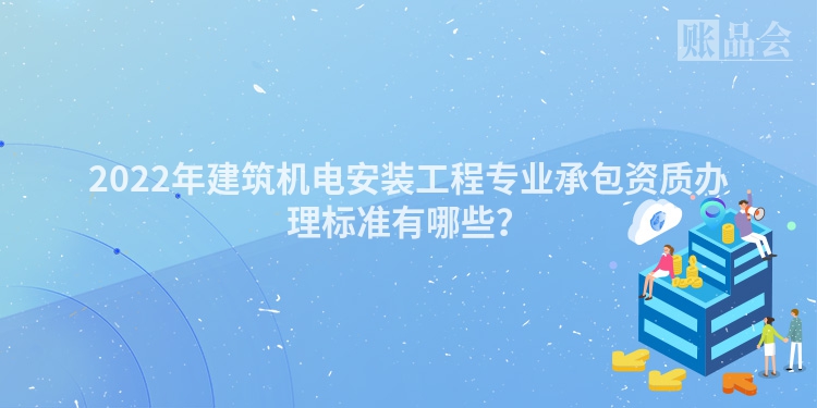2022年建筑机电安装工程专业承包资质办理标准有哪些?