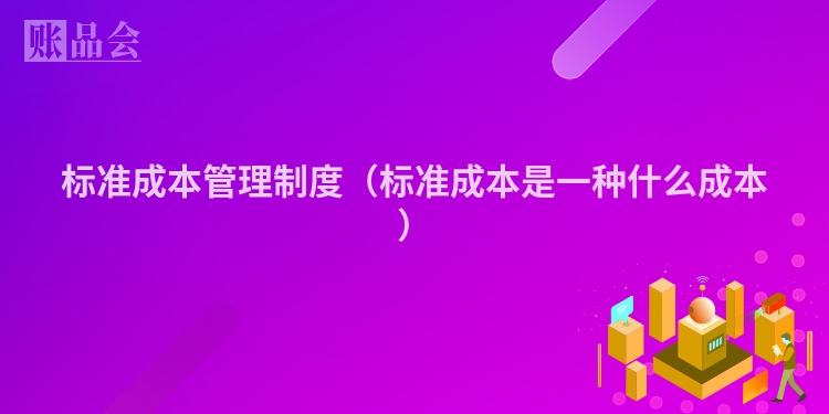 标准成本管理制度（标准成本是一种什么成本）
