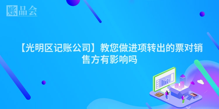 【光明区记账公司】教您做进项转出的票对销售方有影响吗
