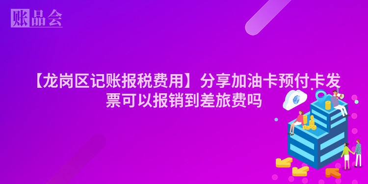 【龙岗区记账报税费用】分享加油卡预付卡发票可以报销到差旅费吗