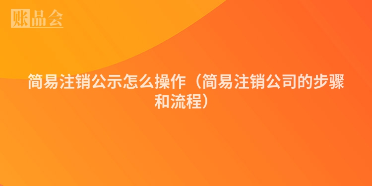 简易注销公示怎么操作（简易注销公司的步骤和流程）