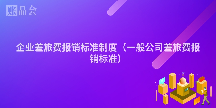 企业差旅费报销标准制度（一般公司差旅费报销标准）