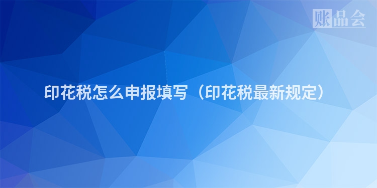印花税怎么申报填写（印花税最新规定）