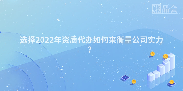 选择2022年资质代办如何来衡量公司实力?