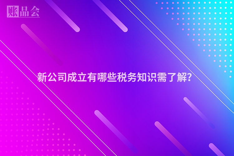 新公司成立有哪些税务知识需了解？