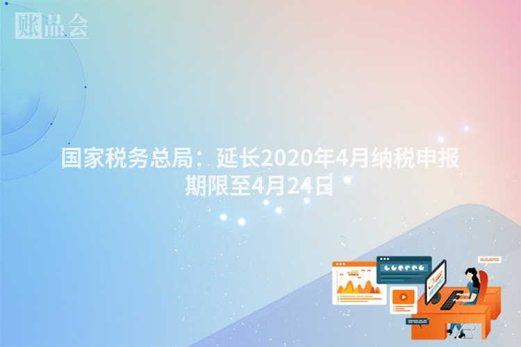 国家税务总局:延长2020年4月纳税申报期限至4月24日