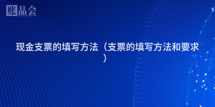 现金支票的填写方法（支票的填写方法和要求）