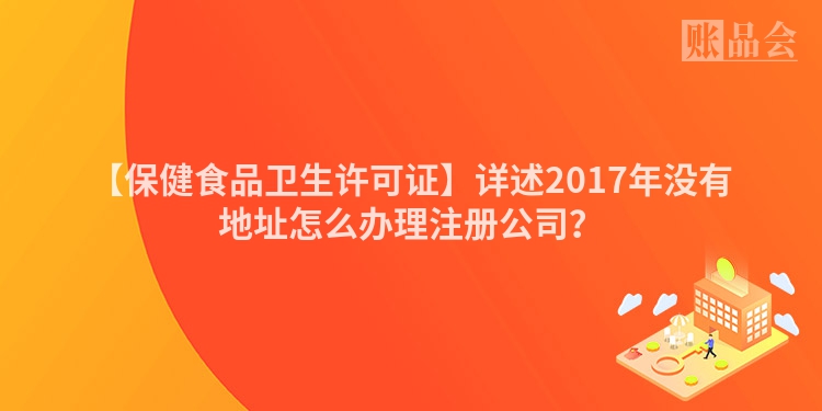 【保健食品卫生许可证】详述2017年没有地址怎么办理注册公司？