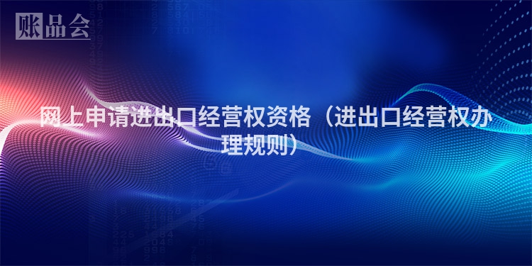 网上申请进出口经营权资格（进出口经营权办理规则）