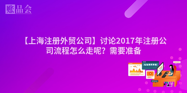 【上海注册外贸公司】讨论2017年注册公司流程怎么走呢？需要准备