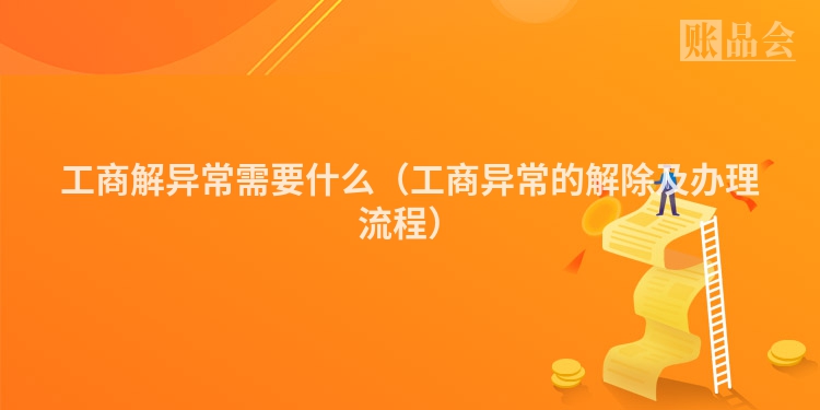 工商解异常需要什么（工商异常的解除及办理流程）