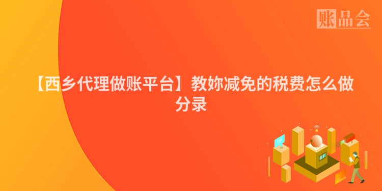 【西乡代理做账平台】教妳减免的税费怎么做分录