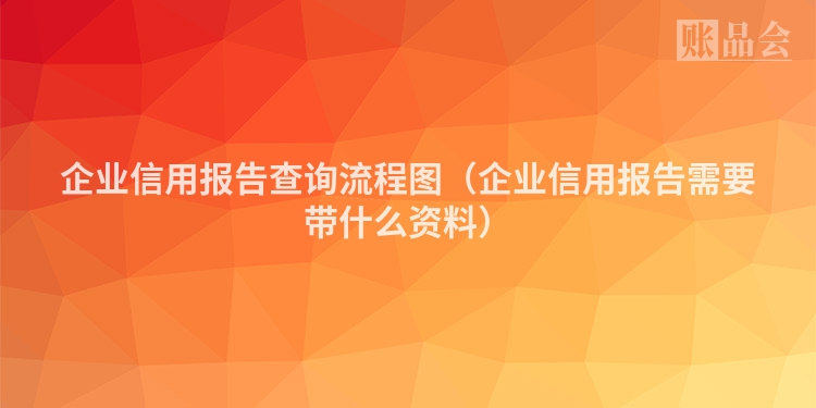 企业信用报告查询流程图（企业信用报告需要带什么资料）