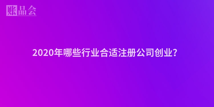 2020年哪些行业合适注册公司创业？