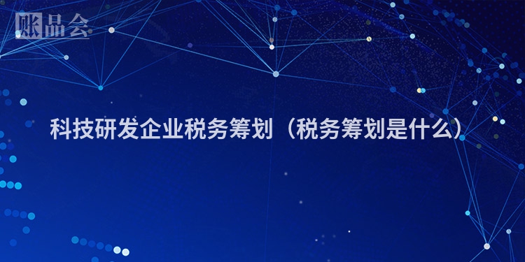 科技研发企业税务筹划（税务筹划是什么）