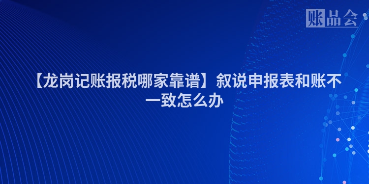 【龙岗记账报税哪家靠谱】叙说申报表和账不一致怎么办