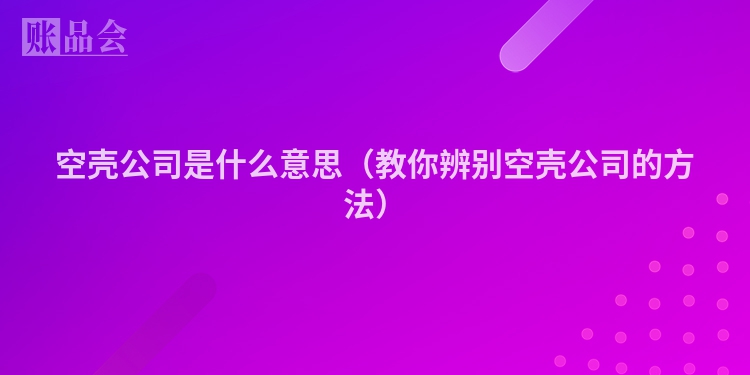 空壳公司是什么意思（教你辨别空壳公司的方法）