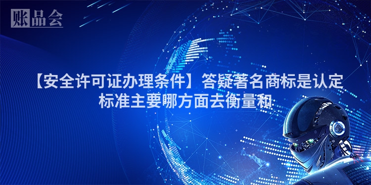 【安全许可证办理条件】答疑著名商标是认定标准主要哪方面去衡量和