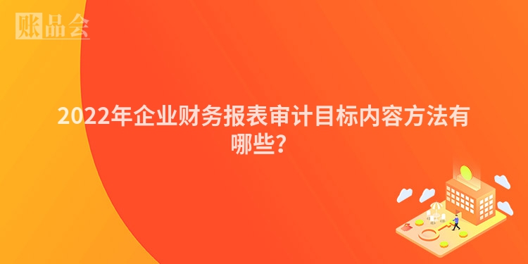 2022年企业财务报表审计目标内容方法有哪些?