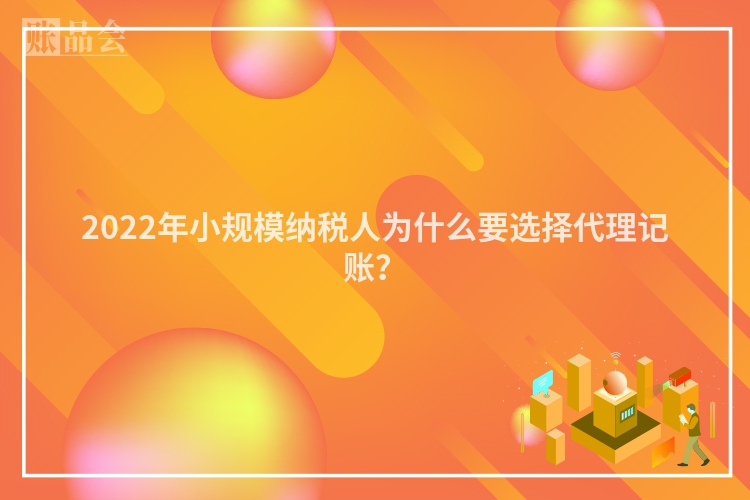 2022年小规模纳税人为什么要选择代理记账?