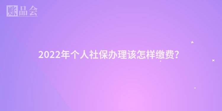 2022年个人社保办理该怎样缴费?