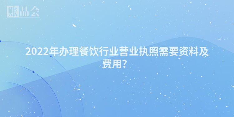 2022年办理餐饮行业营业执照需要资料及费用？