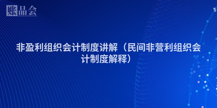 非盈利组织会计制度讲解（民间非营利组织会计制度解释）