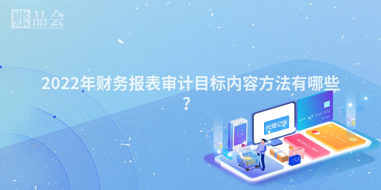 2022年财务报表审计目标内容方法有哪些?
