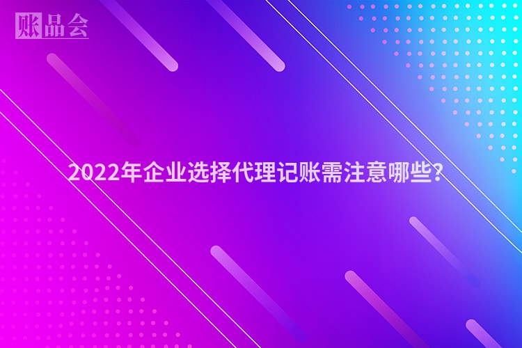 2022年企业选择代理记账需注意哪些?
