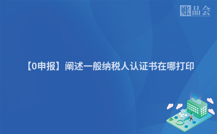 【0申报】阐述一般纳税人认证书在哪打印