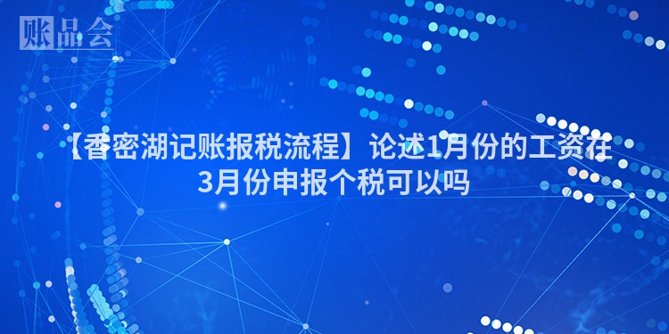 【香密湖记账报税流程】论述1月份的工资在3月份申报个税可以吗