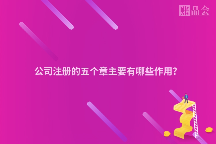 公司注册的五个章主要有哪些作用？