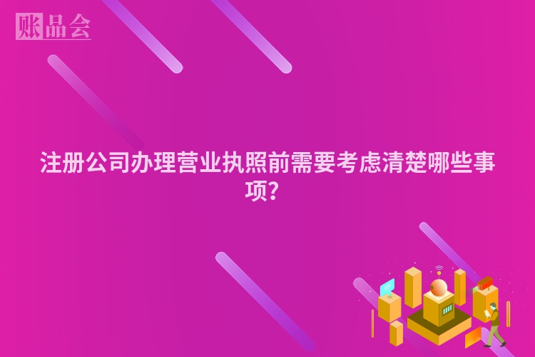 注册公司办理营业执照前需要考虑清楚哪些事项？