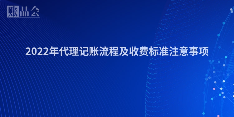 2022年代理记账流程及收费标准注意事项