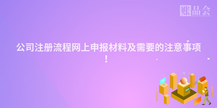 公司注册流程网上申报材料及需要的注意事项！