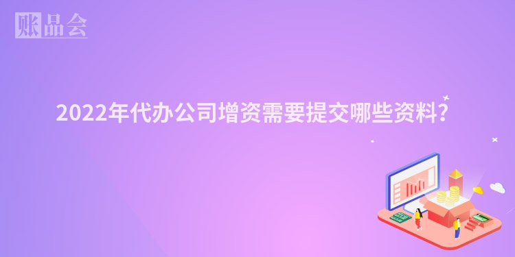 2022年代办公司增资需要提交哪些资料?