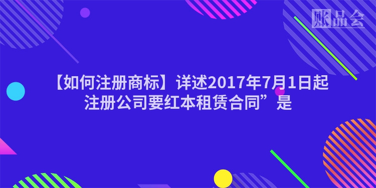 【如何注册商标】详述2017年7月1日起注册公司要红本租赁合同”是