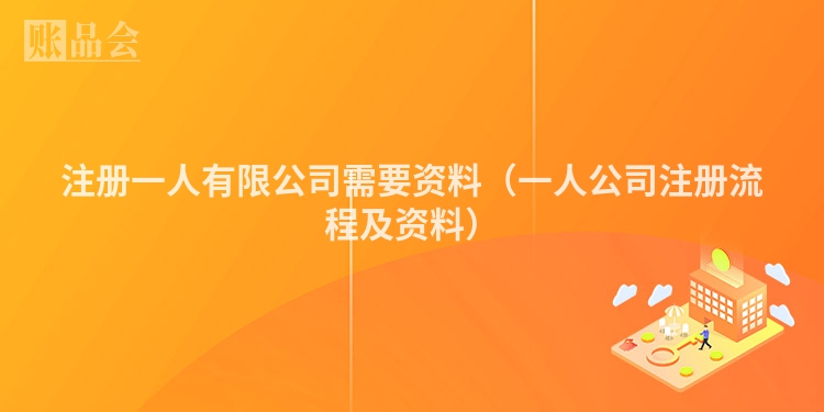 注册一人有限公司需要资料（一人公司注册流程及资料）