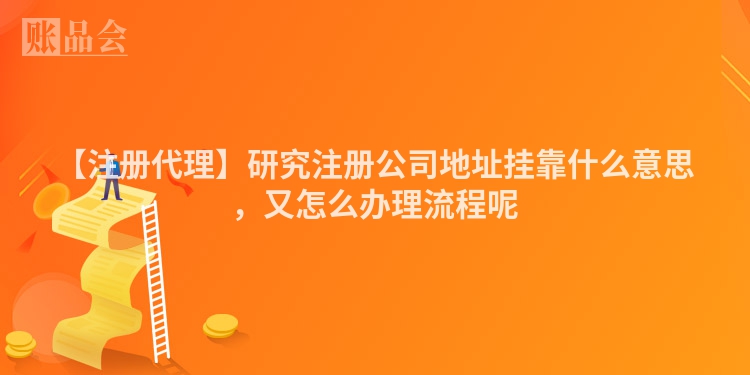 【注册代理】研究注册公司地址挂靠什么意思，又怎么办理流程呢