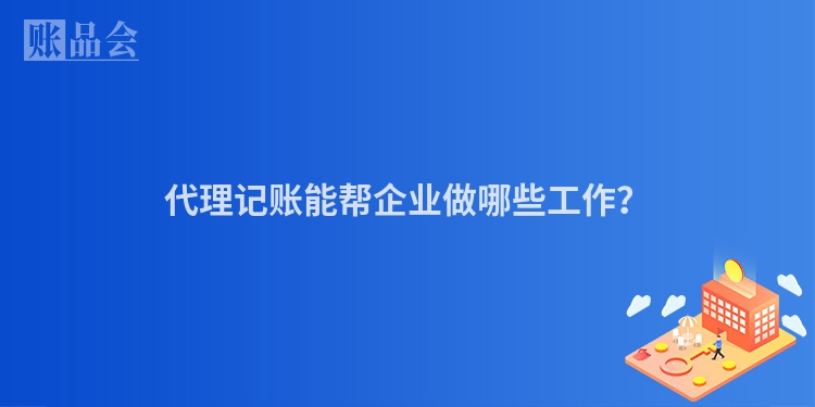 代理记账能帮企业做哪些工作？