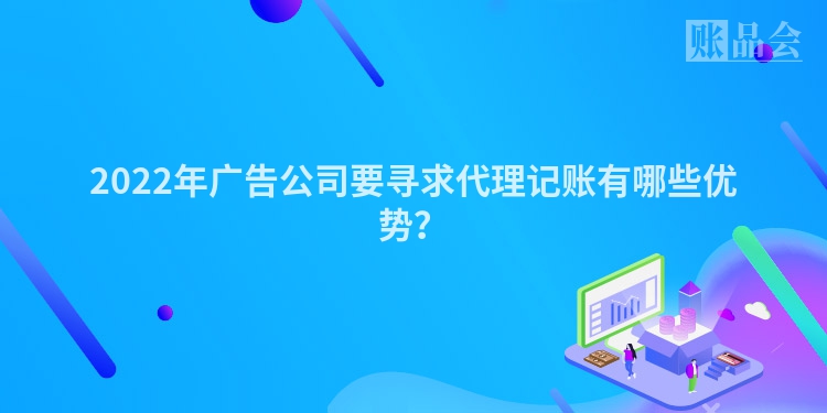 2022年广告公司要寻求代理记账有哪些优势？