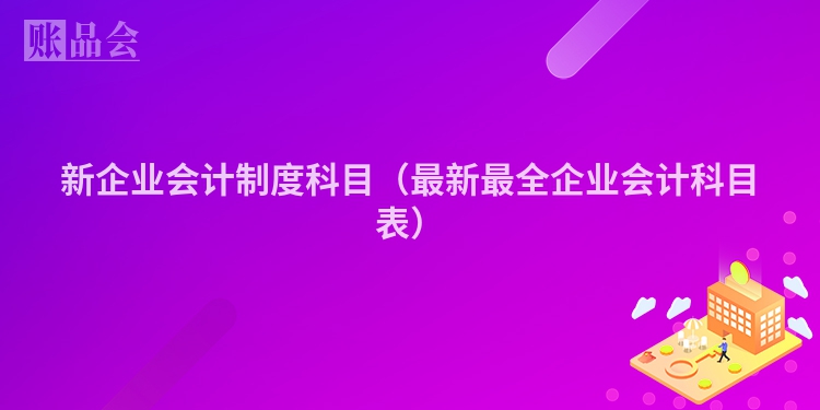 新企业会计制度科目（最新最全企业会计科目表）