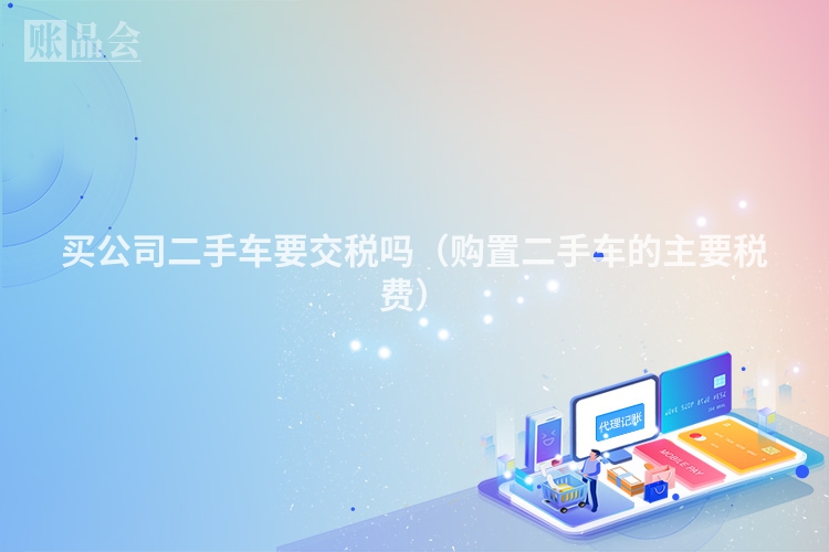 买公司二手车要交税吗（购置二手车的主要税费）