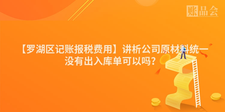 【罗湖区记账报税费用】讲析公司原材料统一没有出入库单可以吗？